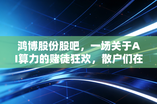 鸿博股份股吧，一场关于AI算力的赌徒狂欢，散户们在希望与绝望中如何自处？