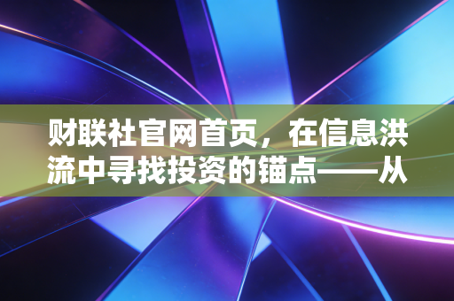 财联社官网首页,在信息洪流中寻找投资的锚点——从快讯轰炸到深度思考的实战复盘