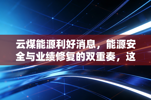 云煤能源利好消息,能源安全与业绩修复的双重奏,这只滇煤明珠能否迎来戴维斯双击?