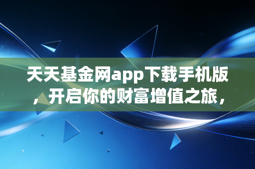 天天基金网app下载手机版，开启你的财富增值之旅，但这几点你必须知道