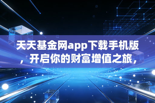 天天基金网app下载手机版，开启你的财富增值之旅，但这几点你必须知道
