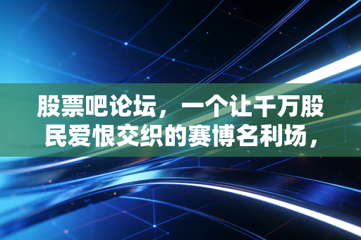 股票吧论坛，一个让千万股民爱恨交织的赛博名利场，这里藏着A股最真实的人性