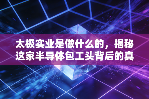 太极实业是做什么的，揭秘这家半导体包工头背后的真实底色