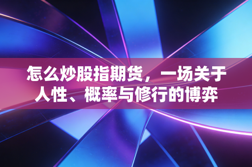 怎么炒股指期货，一场关于人性、概率与修行的博弈