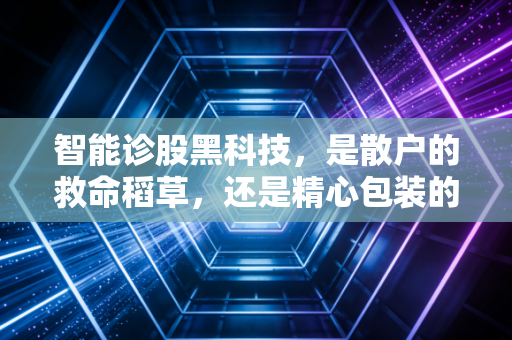 智能诊股黑科技，是散户的救命稻草，还是精心包装的智商税？