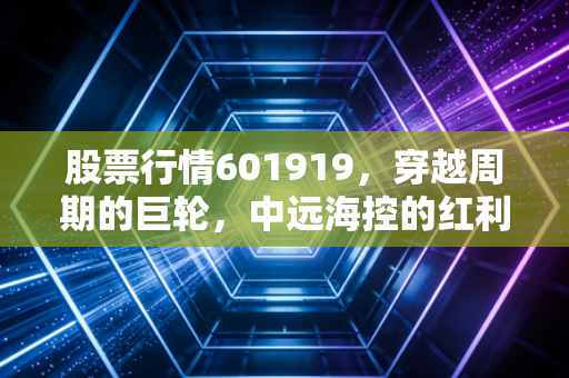 股票行情601919，穿越周期的巨轮，中远海控的红利与风浪究竟几何？