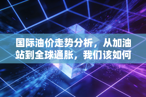 国际油价走势分析，从加油站到全球通胀，我们该如何应对这过山车般的行情？
