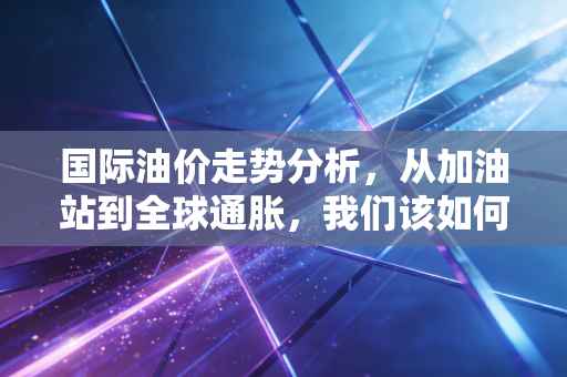 国际油价走势分析，从加油站到全球通胀，我们该如何应对这过山车般的行情？