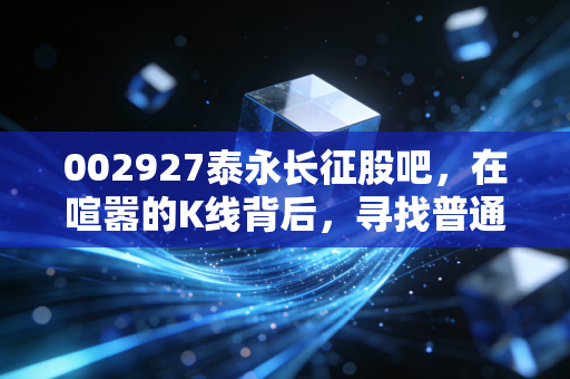 002927泰永长征股吧,在喧嚣的K线背后,寻找普通投资者的生存之道
