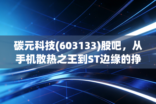 碳元科技(603133)股吧，从手机散热之王到ST边缘的挣扎，散户们的爱恨情仇还能持续多久？
