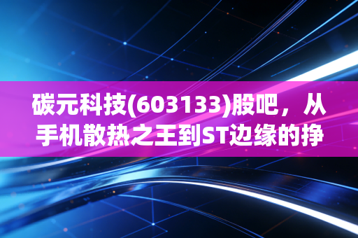 碳元科技(603133)股吧，从手机散热之王到ST边缘的挣扎，散户们的爱恨情仇还能持续多久？
