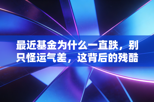 最近基金为什么一直跌,别只怪运气差,这背后的残酷真相你得懂