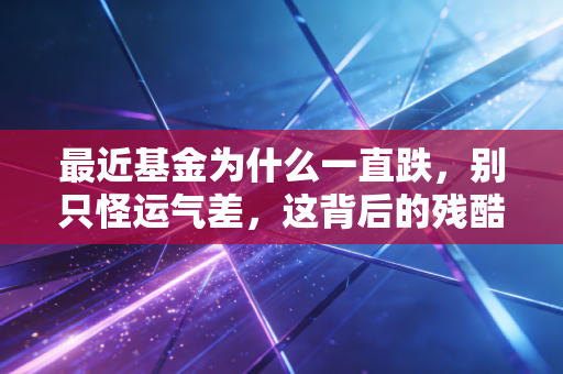 最近基金为什么一直跌，别只怪运气差，这背后的残酷真相你得懂
