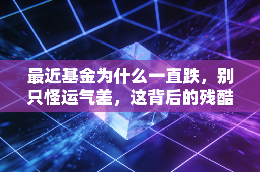 最近基金为什么一直跌，别只怪运气差，这背后的残酷真相你得懂