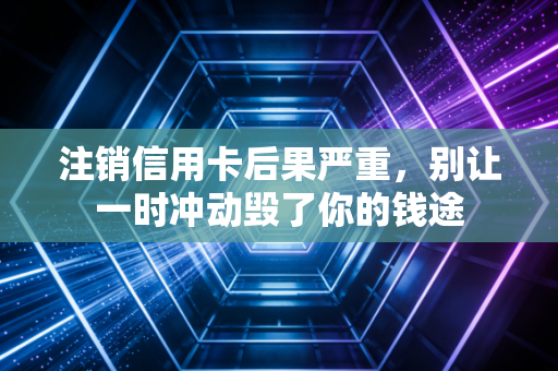 注销信用卡后果严重，别让一时冲动毁了你的钱途