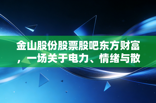 金山股份股票股吧东方财富，一场关于电力、情绪与散户生存的真实博弈