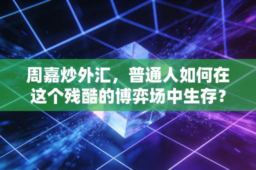 周嘉炒外汇，普通人如何在这个残酷的博弈场中生存？