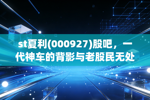 st夏利(000927)股吧，一代神车的背影与老股民无处安放的青春
