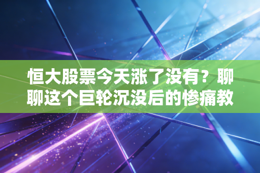 恒大股票今天涨了没有?聊聊这个巨轮沉没后的惨痛教训与散户生存法则