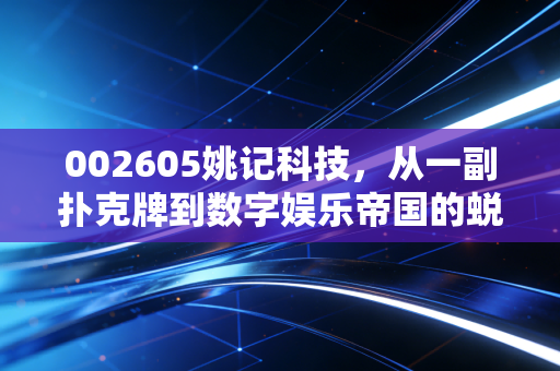 002605姚记科技,从一副扑克牌到数字娱乐帝国的蜕变,这只老树新花值得你重仓吗?
