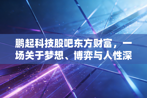 鹏起科技股吧东方财富,一场关于梦想、博弈与人性深渊的散户启示录
