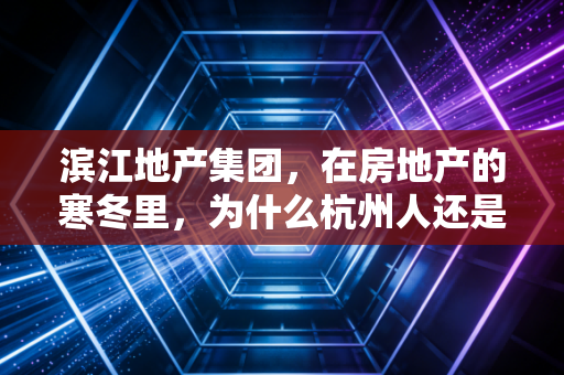 滨江地产集团,在房地产的寒冬里,为什么杭州人还是只认它?