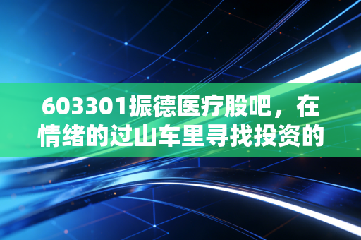 603301振德医疗股吧，在情绪的过山车里寻找投资的锚点，是时候坚守还是离场？
