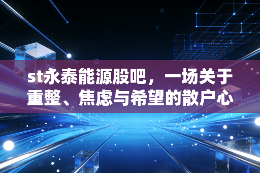 st永泰能源股吧，一场关于重整、焦虑与希望的散户心理大戏