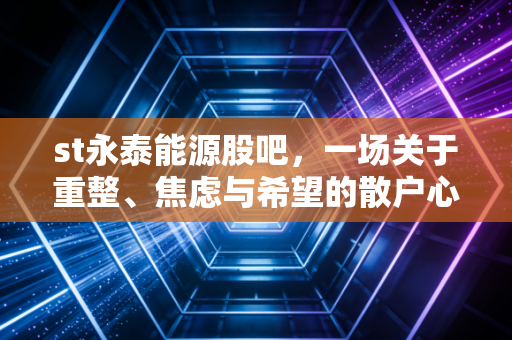 st永泰能源股吧，一场关于重整、焦虑与希望的散户心理大戏