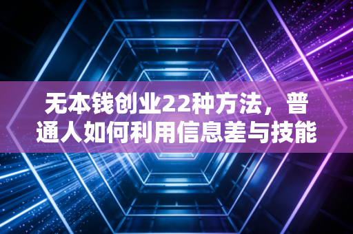 无本钱创业22种方法,普通人如何利用信息差与技能实现财富突围