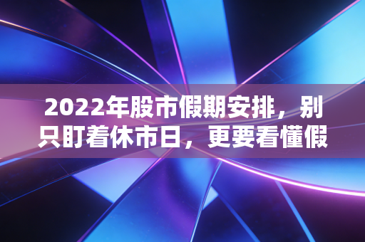 2022年股市假期安排,别只盯着休市日,更要看懂假期背后的投资心理学与生存法则