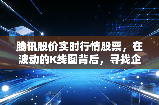 腾讯股价实时行情股票，在波动的K线图背后，寻找企鹅长期价值的锚点