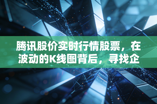腾讯股价实时行情股票，在波动的K线图背后，寻找企鹅长期价值的锚点
