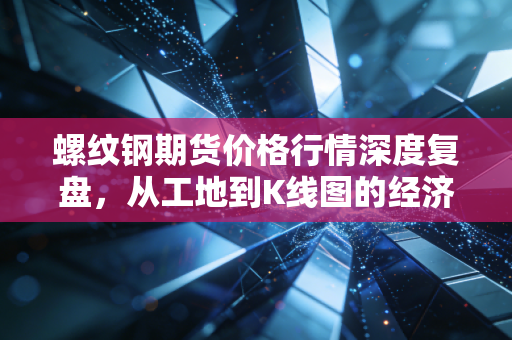 螺纹钢期货价格行情深度复盘,从工地到K线图的经济冷暖启示录