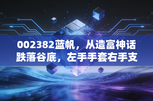 002382蓝帆，从造富神话跌落谷底，左手手套右手支架，这只至暗时刻的凤凰还能涅槃吗？