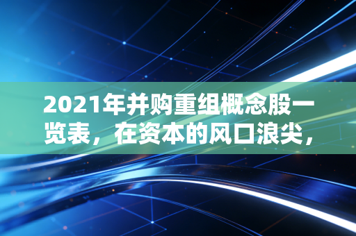 2021年并购重组概念股一览表，在资本的风口浪尖，寻找那只会下金蛋的重组股