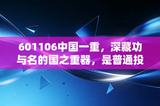 601106中国一重，深藏功与名的国之重器，是普通投资者的避风港还是价值洼地？