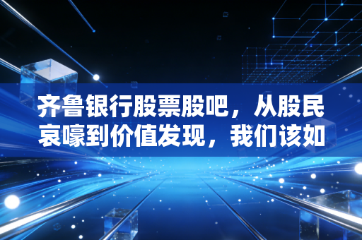 齐鲁银行股票股吧，从股民哀嚎到价值发现，我们该如何看待这只济南老大哥？