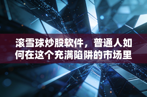 滚雪球炒股软件，普通人如何在这个充满陷阱的市场里，用笨办法滚出财富自由