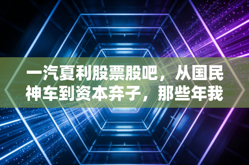 一汽夏利股票股吧，从国民神车到资本弃子，那些年我们在K线图里错过的青春