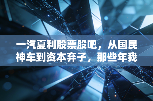 一汽夏利股票股吧，从国民神车到资本弃子，那些年我们在K线图里错过的青春