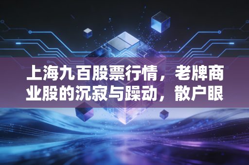 上海九百股票行情，老牌商业股的沉寂与躁动，散户眼中的博弈场