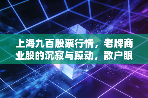 上海九百股票行情，老牌商业股的沉寂与躁动，散户眼中的博弈场