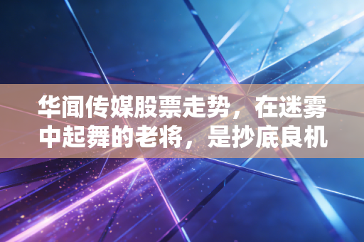华闻传媒股票走势，在迷雾中起舞的老将，是抄底良机还是深坑陷阱？