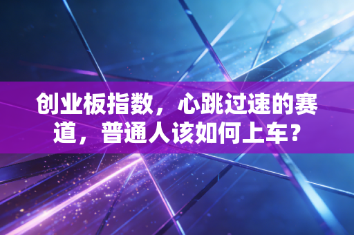 创业板指数，心跳过速的赛道，普通人该如何上车？