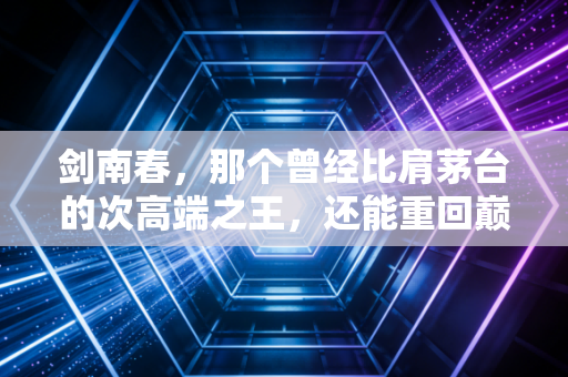 剑南春，那个曾经比肩茅台的次高端之王，还能重回巅峰吗？