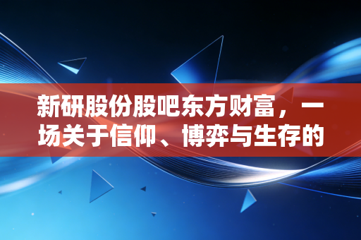 新研股份股吧东方财富，一场关于信仰、博弈与生存的A股实录