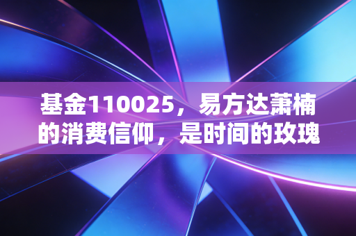 基金110025，易方达萧楠的消费信仰，是时间的玫瑰还是周期的囚徒？