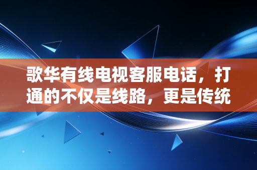 歌华有线电视客服电话,打通的不仅是线路,更是传统广电的转型焦虑