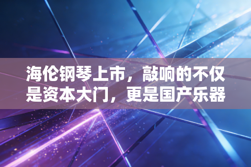 海伦钢琴上市，敲响的不仅是资本大门，更是国产乐器品牌的逆袭与焦虑